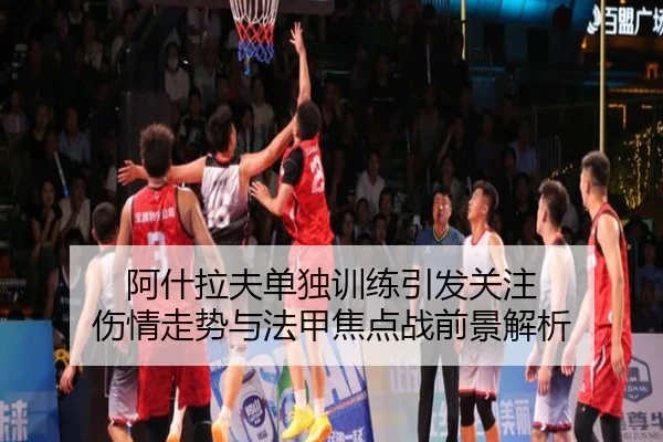 阿什拉夫单独训练引发关注 伤情走势与法甲焦点战前景解析
