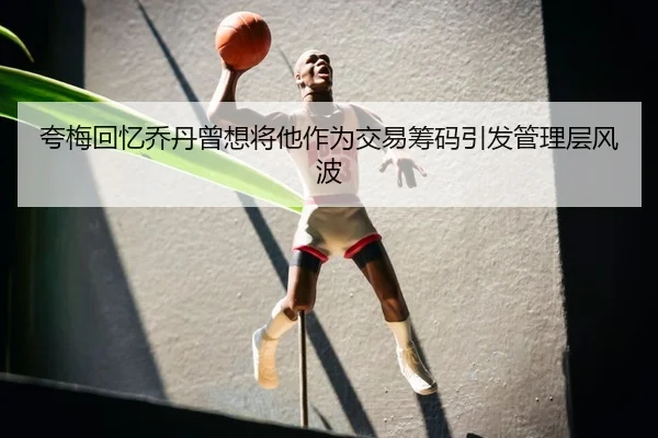 夸梅回忆乔丹曾想将他作为交易筹码引发管理层风波